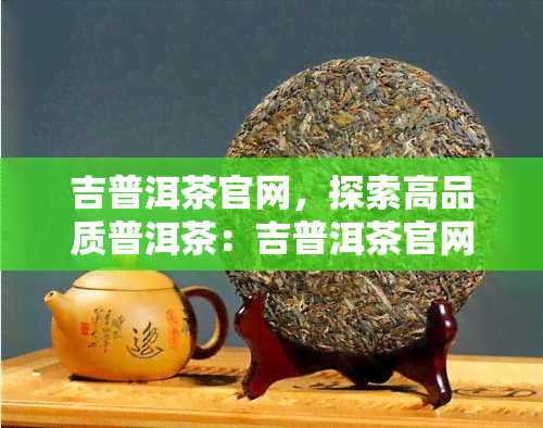 吉普洱茶官网，探索高品质普洱茶：吉普洱茶官网上线！