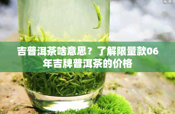 吉普洱茶啥意思？了解限量款06年吉牌普洱茶的价格