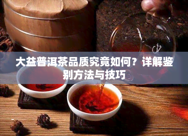 大益普洱茶品质究竟如何？详解鉴别方法与技巧