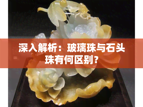 深入解析：玻璃珠与石头珠有何区别？