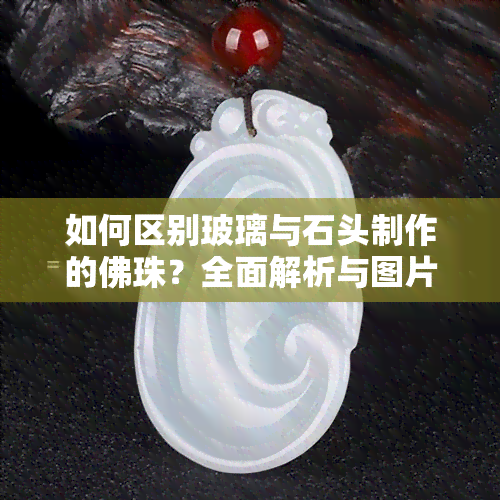 如何区别玻璃与石头制作的佛珠？全面解析与图片对比