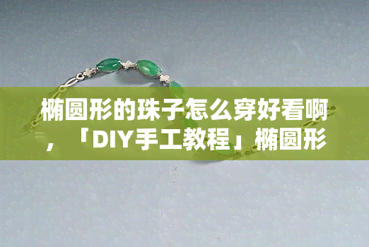 椭圆形的珠子怎么穿好看啊，「DIY手工教程」椭圆形珠子编织手链，教你如何穿出时尚感！