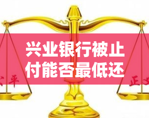 兴业银行被止付能否更低还款？影响及解决办法解析