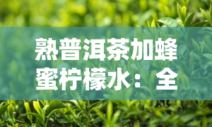 熟普洱茶加蜂蜜柠檬水：全面功效解析