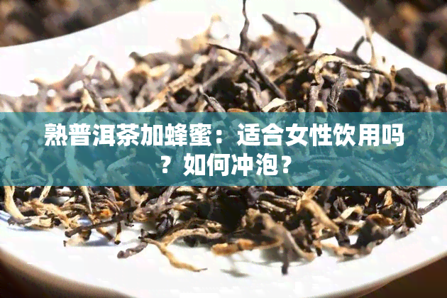 熟普洱茶加蜂蜜：适合女性饮用吗？如何冲泡？