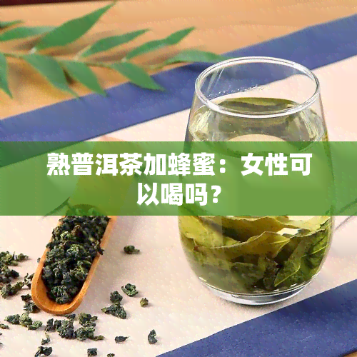 熟普洱茶加蜂蜜：女性可以喝吗？