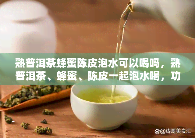 熟普洱茶蜂蜜陈皮泡水可以喝吗，熟普洱茶、蜂蜜、陈皮一起泡水喝，功效竟然这么强！