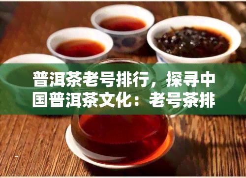 普洱茶老号排行，探寻中国普洱茶文化：老号茶排行榜