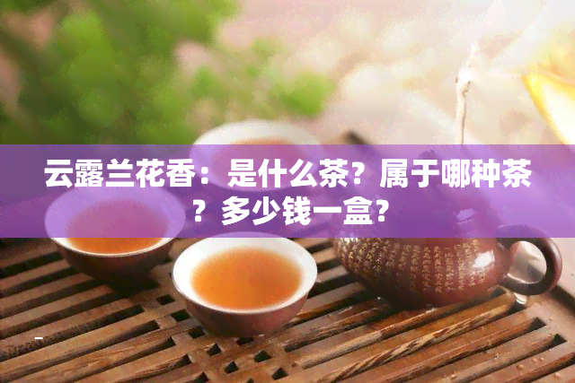 云露兰花香：是什么茶？属于哪种茶？多少钱一盒？