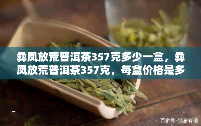 彝凤放荒普洱茶357克多少一盒，彝凤放荒普洱茶357克，每盒价格是多少？