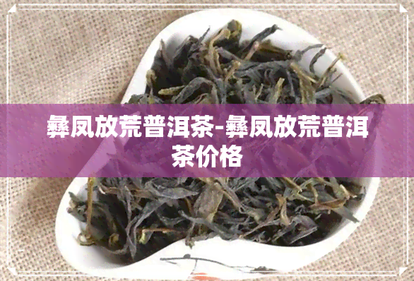 彝凤放荒普洱茶-彝凤放荒普洱茶价格