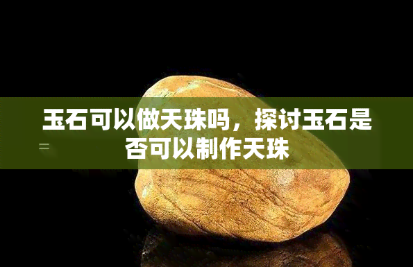 玉石可以做天珠吗，探讨玉石是否可以制作天珠