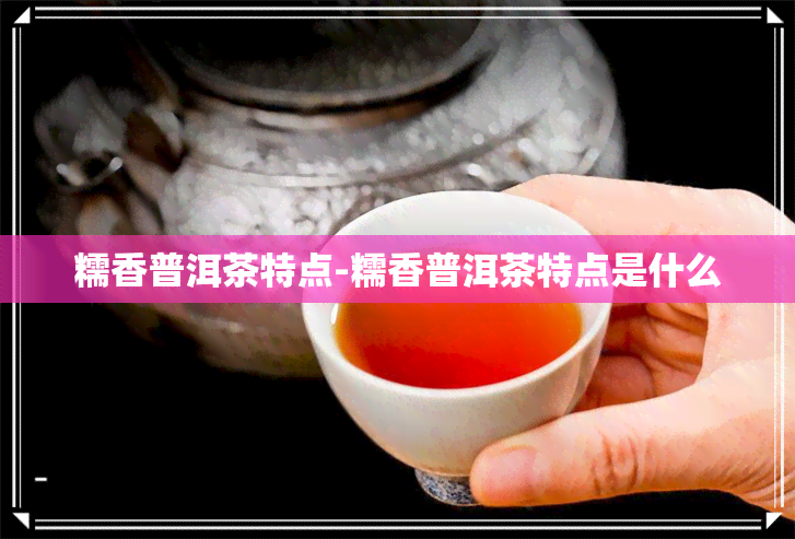 糯香普洱茶特点-糯香普洱茶特点是什么