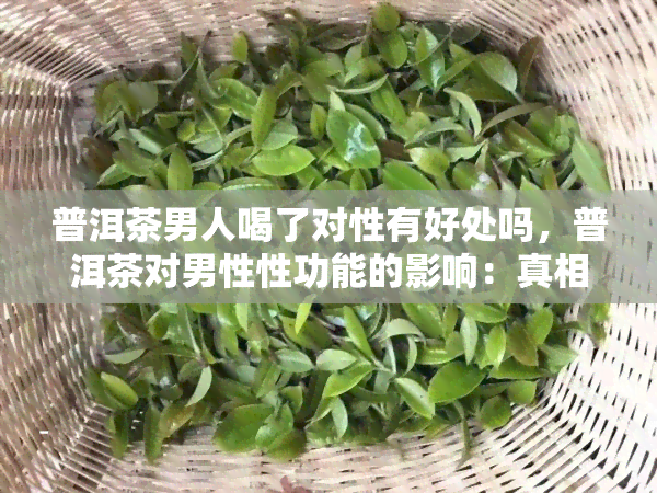 普洱茶男人喝了对性有好处吗，普洱茶对男性性功能的影响：真相大揭秘！