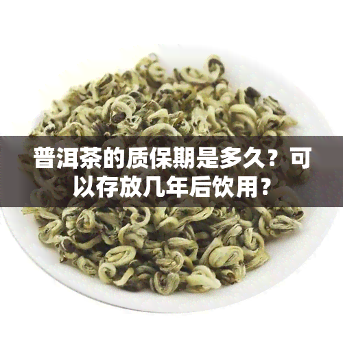 普洱茶的质保期是多久？可以存放几年后饮用？