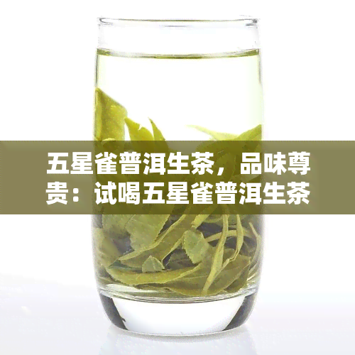 五星雀普洱生茶，品味尊贵：试喝五星雀普洱生茶，体验云南特色茶文化