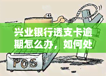 兴业银行透支卡逾期怎么办，如何处理兴业银行透支卡逾期问题？