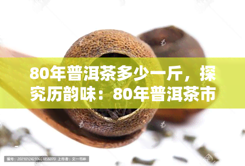 80年普洱茶多少一斤，探究历韵味：80年普洱茶市场价格及收藏价值