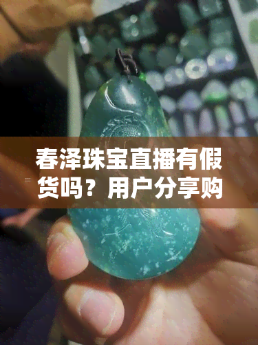 春泽珠宝直播有假货吗？用户分享购买经验和真假鉴别方法