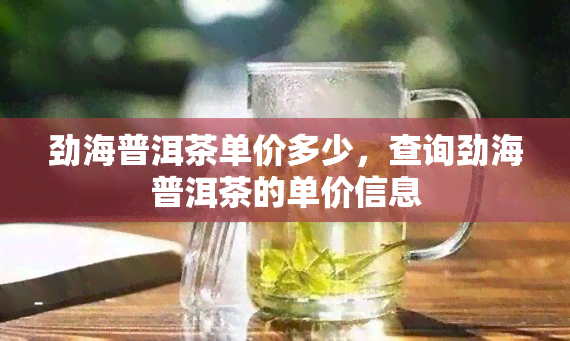 劲海普洱茶单价多少，查询劲海普洱茶的单价信息