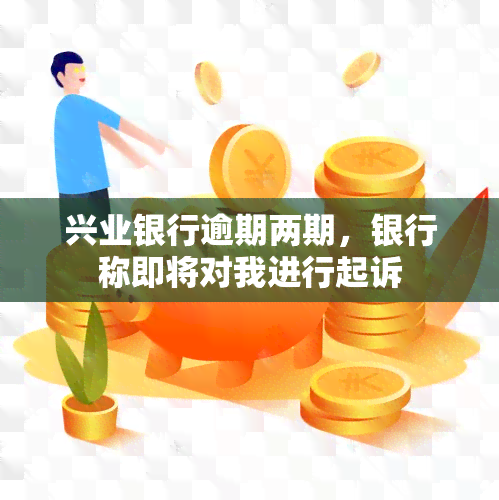 兴业银行逾期两期，银行称即将对我进行起诉