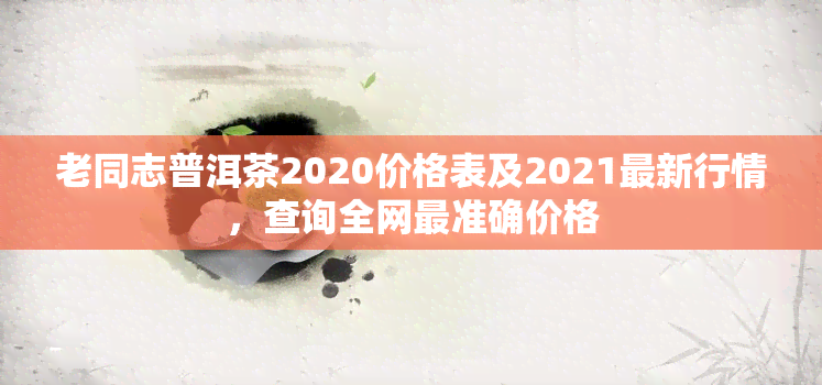 老同志普洱茶2020价格表及2021最新行情，查询全网最准确价格