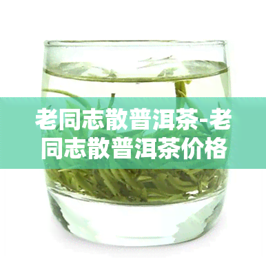 老同志散普洱茶-老同志散普洱茶价格