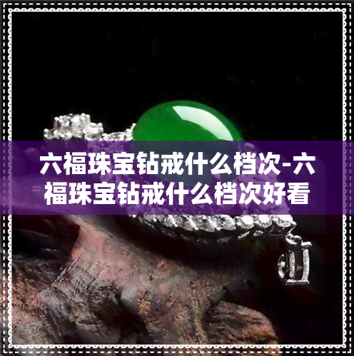 六福珠宝钻戒什么档次-六福珠宝钻戒什么档次好看