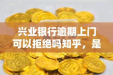 兴业银行逾期上门可以拒绝吗知乎，是否可以拒绝兴业银行逾期上门？——知乎用户的经验分享