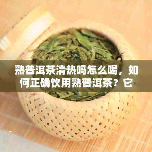 熟普洱茶清热吗怎么喝，如何正确饮用熟普洱茶？它是否能清热解暑？