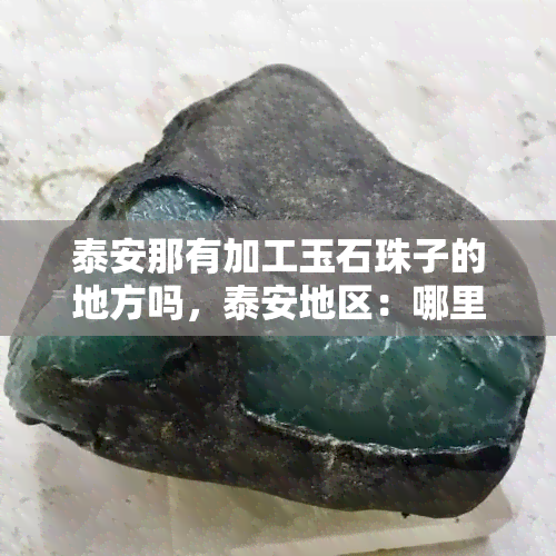 泰安那有加工玉石珠子的地方吗，泰安地区：哪里可以加工玉石珠子？