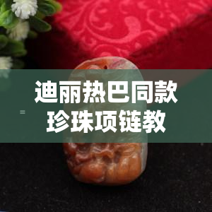 迪丽热巴同款珍珠项链教程，DIY教程：轻松打造迪丽热巴同款珍珠项链！