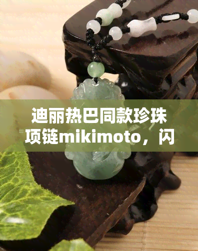 迪丽热巴同款珍珠项链mikimoto，闪耀夺目！迪丽热巴同款Mikimoto珍珠项链现已上市