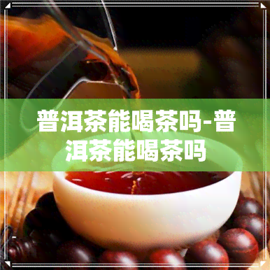 普洱茶能喝茶吗-普洱茶能喝茶吗