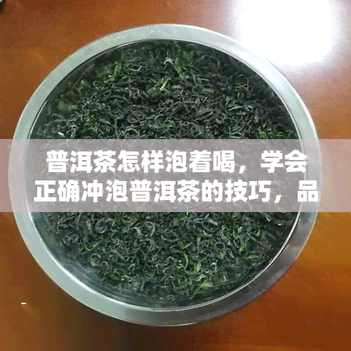 普洱茶怎样泡着喝，学会正确冲泡普洱茶的技巧，品味醇厚韵味