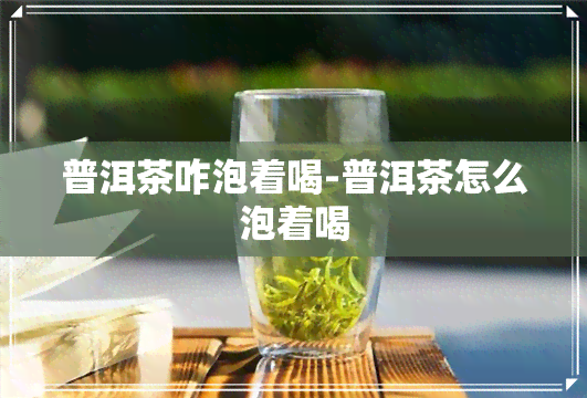 普洱茶咋泡着喝-普洱茶怎么泡着喝