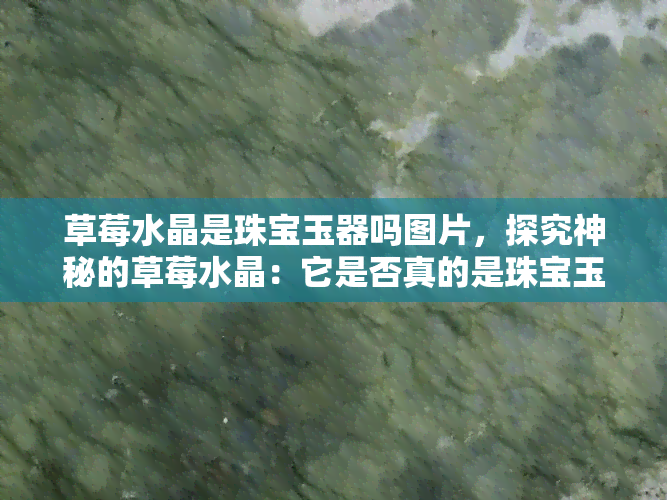 草莓水晶是珠宝玉器吗图片，探究神秘的草莓水晶：它是否真的是珠宝玉器？看图解惑！