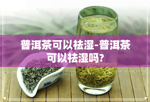 普洱茶可以祛湿-普洱茶可以祛湿吗?