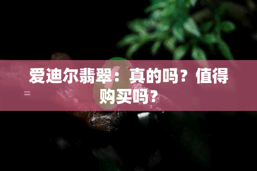 爱迪尔翡翠：真的吗？值得购买吗？