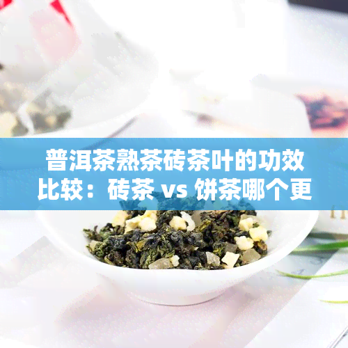 普洱茶熟茶砖茶叶的功效比较：砖茶 vs 饼茶哪个更好？