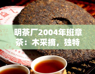 明茶厂2004年班章茶：木采摘，独特口感，历久弥新，彰显古韵。