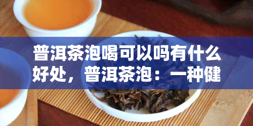 普洱茶泡喝可以吗有什么好处，普洱茶泡：一种健的饮品选择，有哪些好处？