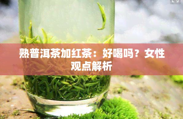 熟普洱茶加红茶：好喝吗？女性观点解析