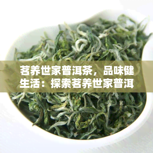 茗养世家普洱茶，品味健生活：探索茗养世家普洱茶的魅力