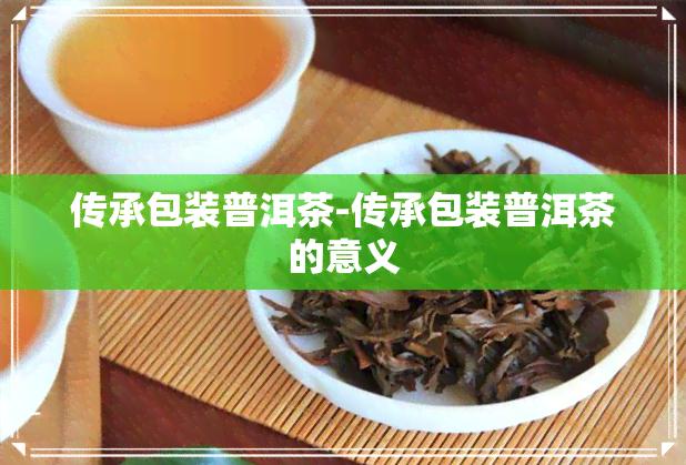 传承包装普洱茶-传承包装普洱茶的意义