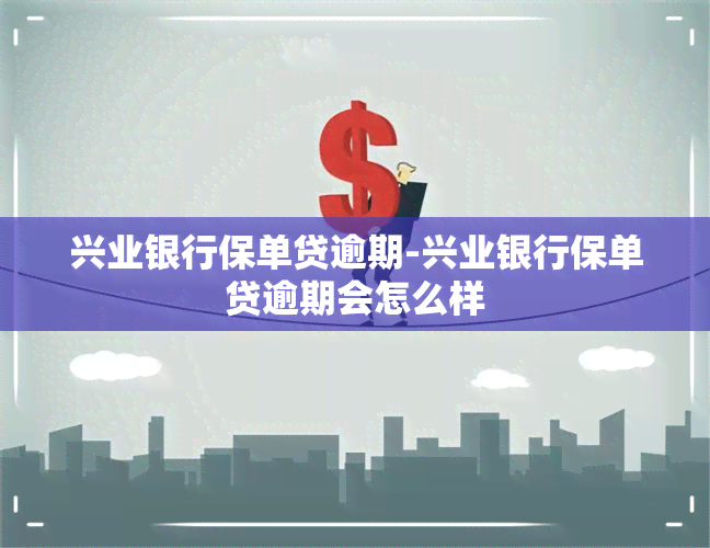 兴业银行保单贷逾期-兴业银行保单贷逾期会怎么样