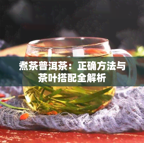 煮茶普洱茶：正确方法与茶叶搭配全解析