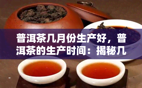 普洱茶几月份生产好，普洱茶的生产时间：揭秘几月份生产的普洱茶喝！