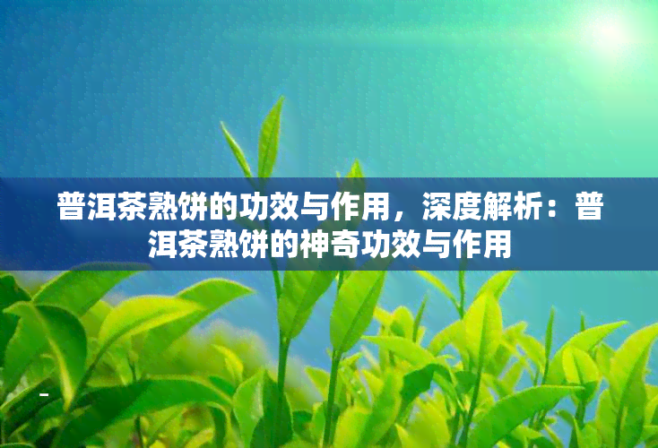 普洱茶熟饼的功效与作用，深度解析：普洱茶熟饼的神奇功效与作用