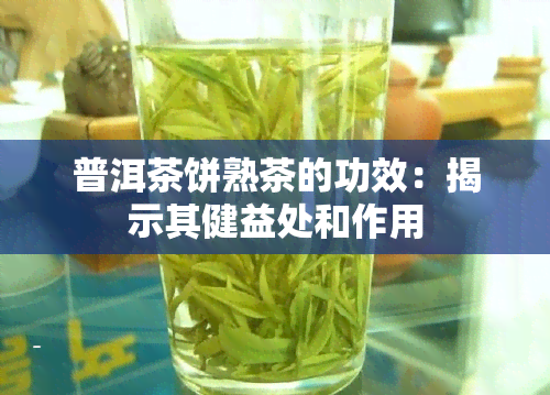 普洱茶饼熟茶的功效：揭示其健益处和作用